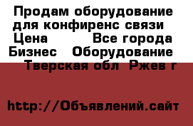 Продам оборудование для конфиренс связи › Цена ­ 100 - Все города Бизнес » Оборудование   . Тверская обл.,Ржев г.